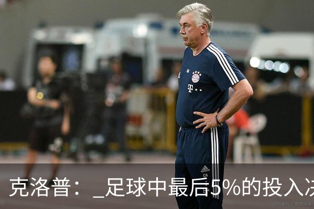 克洛普： 足球中最后5%的投入决定一切 期望与现实匹配就没有压力