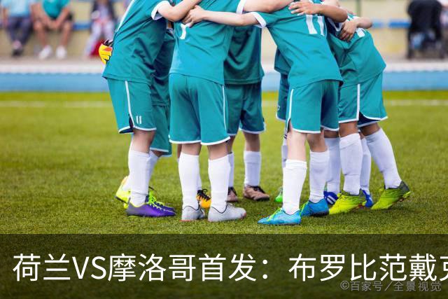 荷兰VS摩洛哥首发：布罗比范戴克先发 阿什拉夫出战