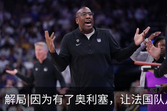 解局|因为有了奥利塞，让法国队从迷失欧洲杯到闪耀世界杯